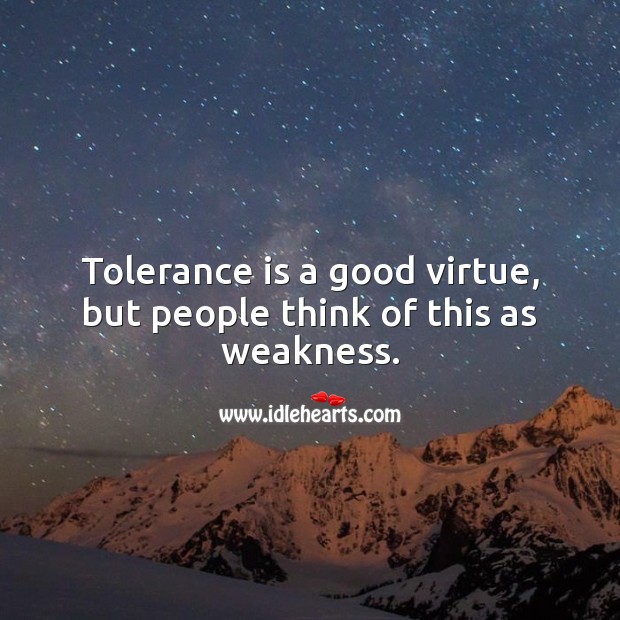 Tolerance is a good virtue, but people think of this as weakness. 