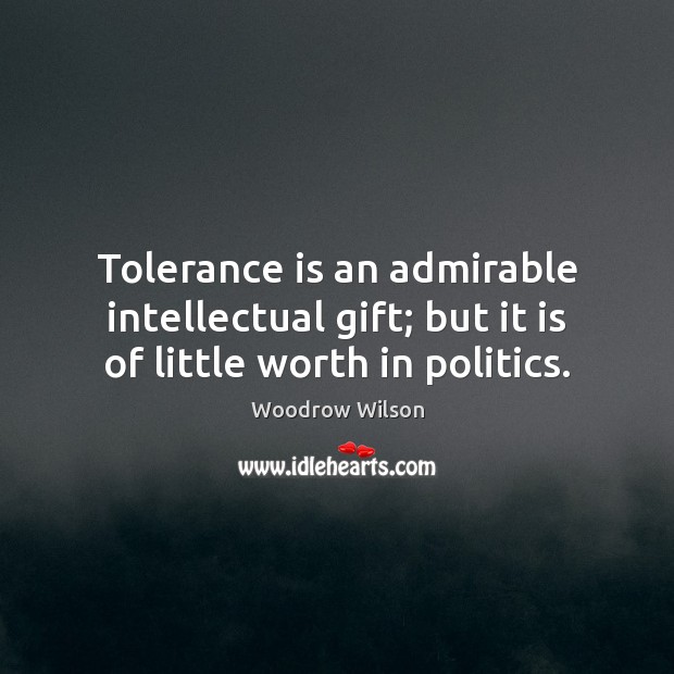 Tolerance is an admirable intellectual gift; but it is of little worth in politics. Woodrow Wilson Picture Quote