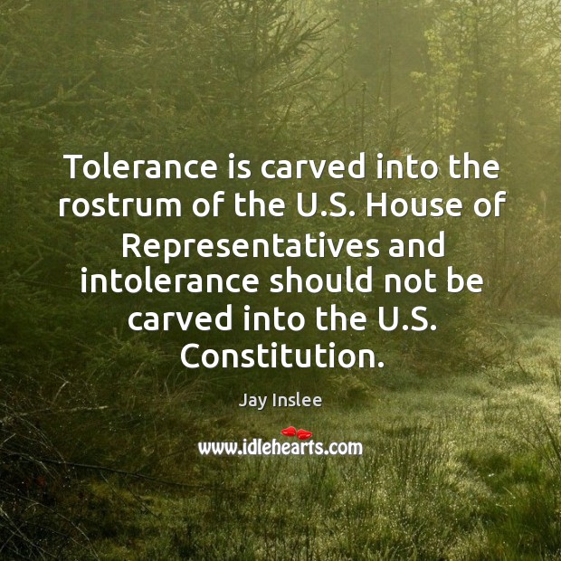 Tolerance is carved into the rostrum of the u.s. House of representatives Jay Inslee Picture Quote
