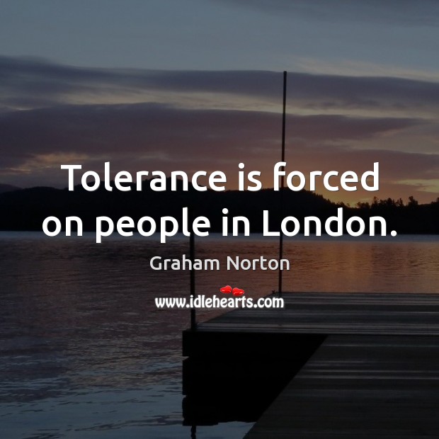 Tolerance is forced on people in London. Tolerance Quotes Image