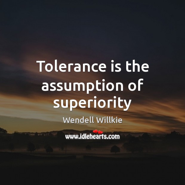 Tolerance is the assumption of superiority Wendell Willkie Picture Quote