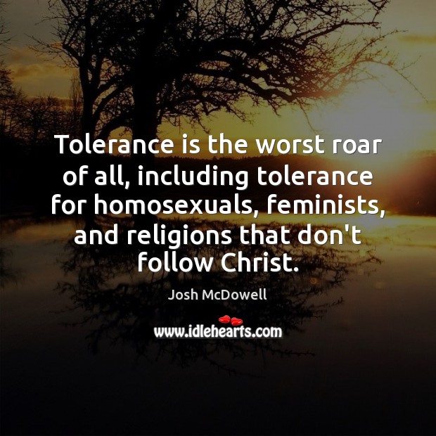 Tolerance is the worst roar of all, including tolerance for homosexuals, feminists, Josh McDowell Picture Quote