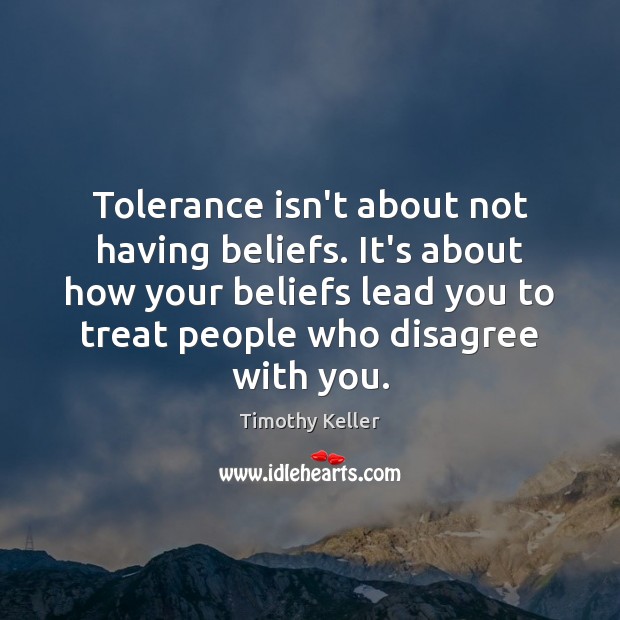 Tolerance isn’t about not having beliefs. It’s about how your beliefs lead Timothy Keller Picture Quote