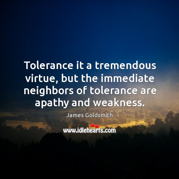 Tolerance it a tremendous virtue, but the immediate neighbors of tolerance are apathy and weakness. James Goldsmith Picture Quote