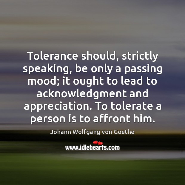 Tolerance should, strictly speaking, be only a passing mood; it ought to Johann Wolfgang von Goethe Picture Quote