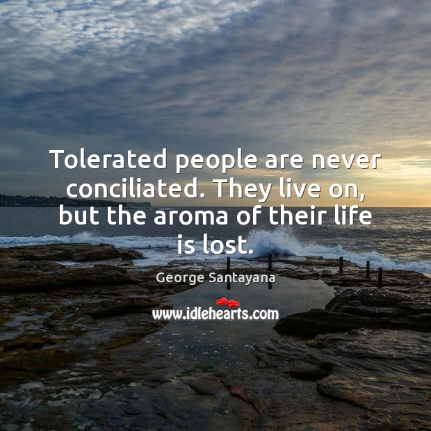 Tolerated people are never conciliated. They live on, but the aroma of their life is lost. George Santayana Picture Quote