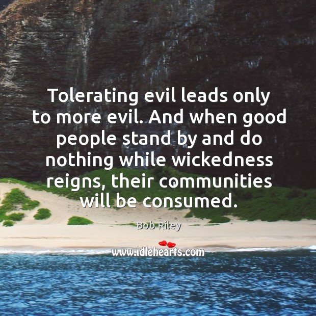 Tolerating evil leads only to more evil. And when good people stand by and do nothing Bob Riley Picture Quote