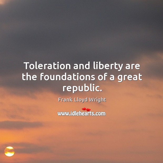 Toleration and liberty are the foundations of a great republic. Frank Lloyd Wright Picture Quote