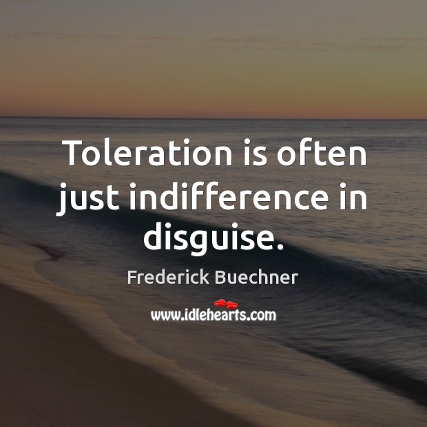 Toleration is often just indifference in disguise. Image