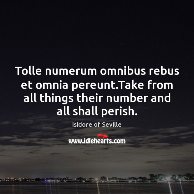 Tolle numerum omnibus rebus et omnia pereunt.Take from all things their Isidore of Seville Picture Quote