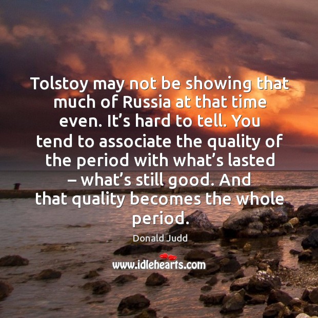 Tolstoy may not be showing that much of russia at that time even. It’s hard to tell. Donald Judd Picture Quote