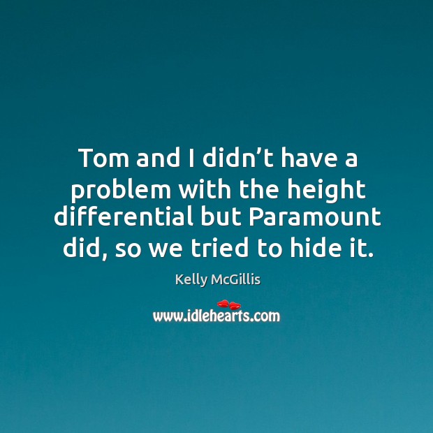 Tom and I didn’t have a problem with the height differential but paramount did, so we tried to hide it. Kelly McGillis Picture Quote