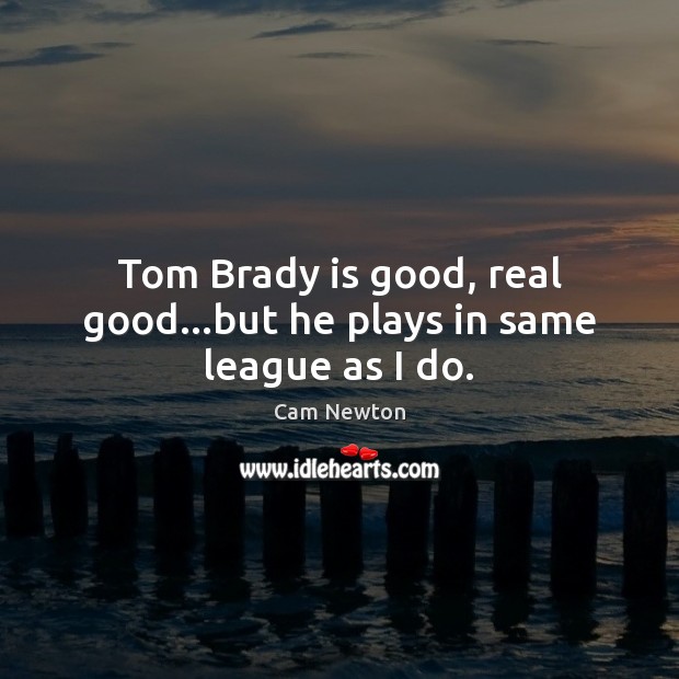Tom Brady is good, real good…but he plays in same league as I do. Cam Newton Picture Quote