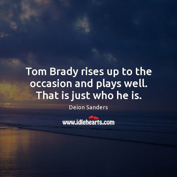 Tom Brady rises up to the occasion and plays well. That is just who he is. Deion Sanders Picture Quote