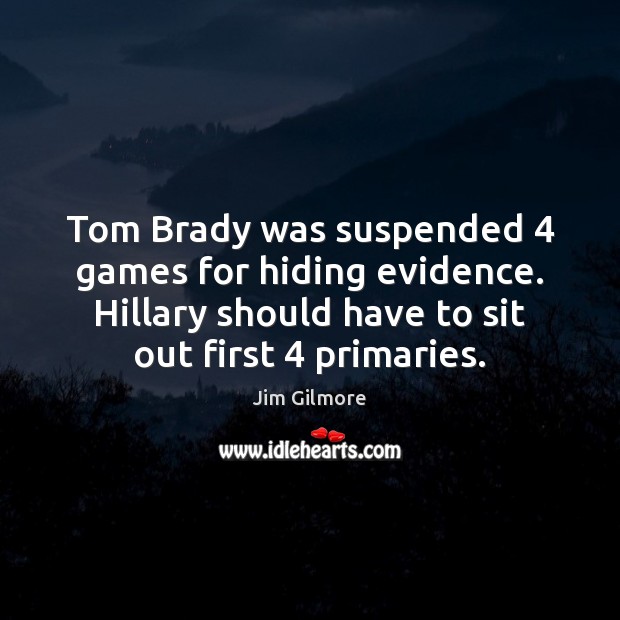 Tom Brady was suspended 4 games for hiding evidence. Hillary should have to Jim Gilmore Picture Quote