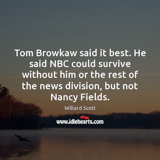 Tom Browkaw said it best. He said NBC could survive without him Willard Scott Picture Quote