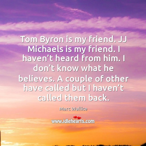 Tom byron is my friend. Jj michaels is my friend. I haven’t heard from him. Marc Wallice Picture Quote