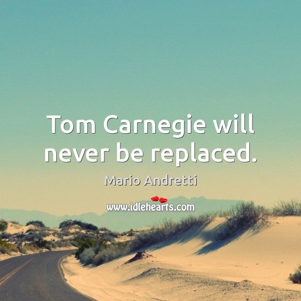 Tom Carnegie will never be replaced. Mario Andretti Picture Quote