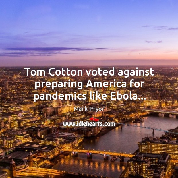 Tom Cotton voted against preparing America for pandemics like Ebola… Mark Pryor Picture Quote