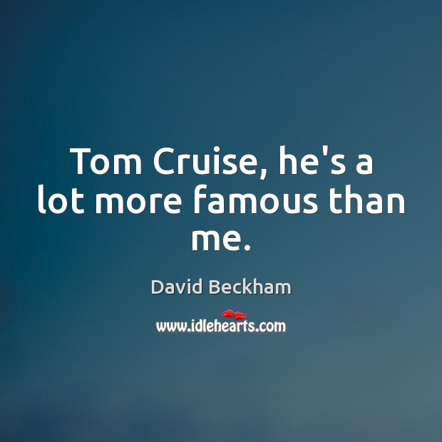 Tom Cruise, he’s a lot more famous than me. David Beckham Picture Quote