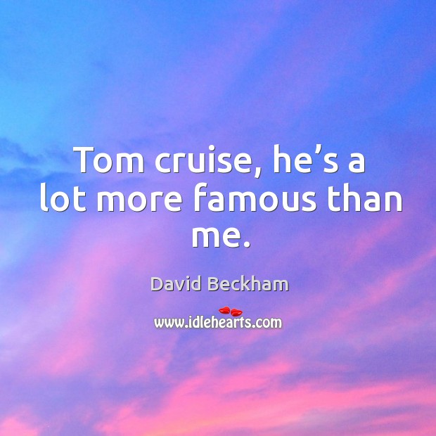 Tom cruise, he’s a lot more famous than me. Image