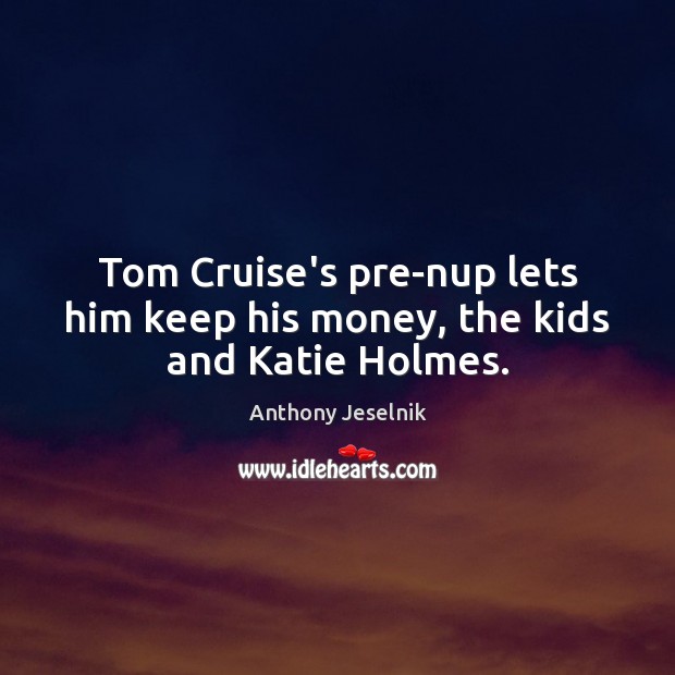 Tom Cruise’s pre-nup lets him keep his money, the kids and Katie Holmes. Anthony Jeselnik Picture Quote