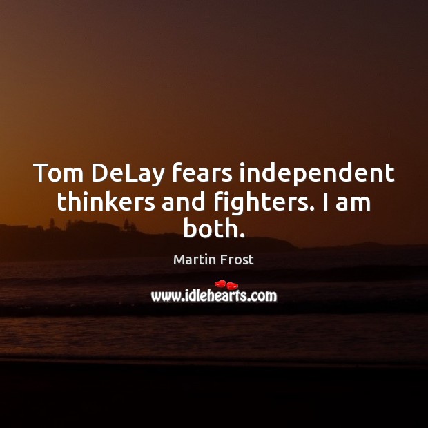 Tom DeLay fears independent thinkers and fighters. I am both. Image