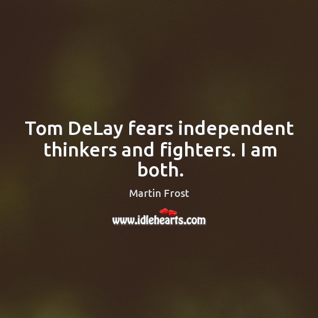Tom delay fears independent thinkers and fighters. I am both. Martin Frost Picture Quote