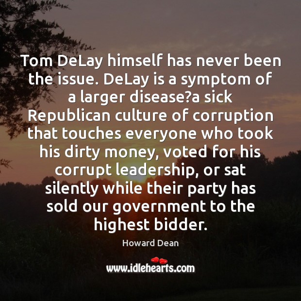 Tom DeLay himself has never been the issue. DeLay is a symptom Howard Dean Picture Quote