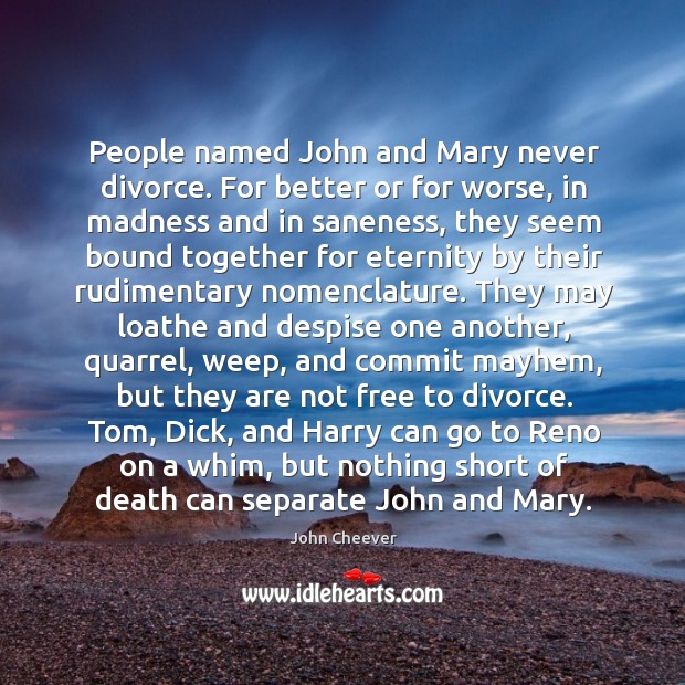 Tom, dick, and harry can go to reno on a whim, but nothing short of death can separate john and mary. John Cheever Picture Quote