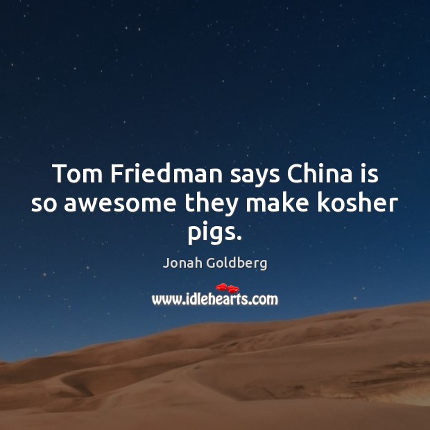 Tom Friedman says China is so awesome they make kosher pigs. Jonah Goldberg Picture Quote