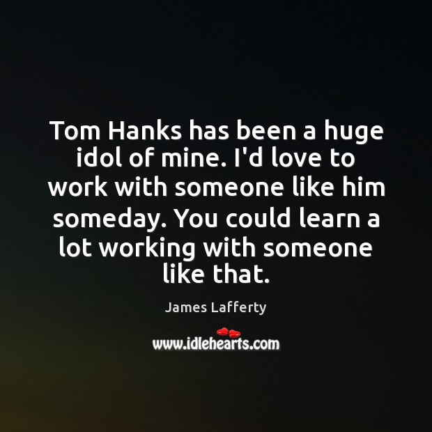 Tom Hanks has been a huge idol of mine. I’d love to Image