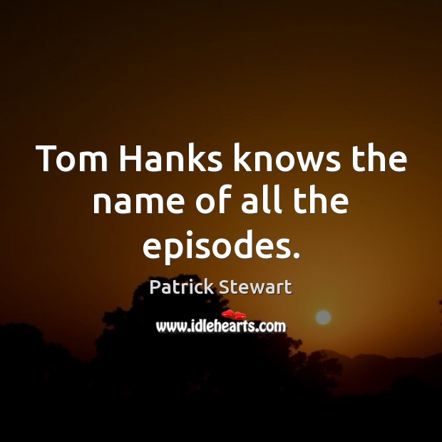 Tom Hanks knows the name of all the episodes. Patrick Stewart Picture Quote