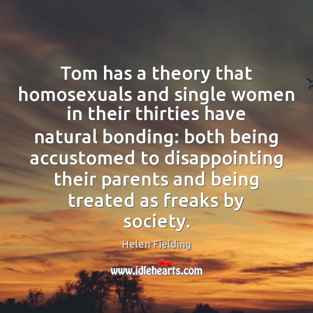 Tom has a theory that homosexuals and single women in their thirties Helen Fielding Picture Quote