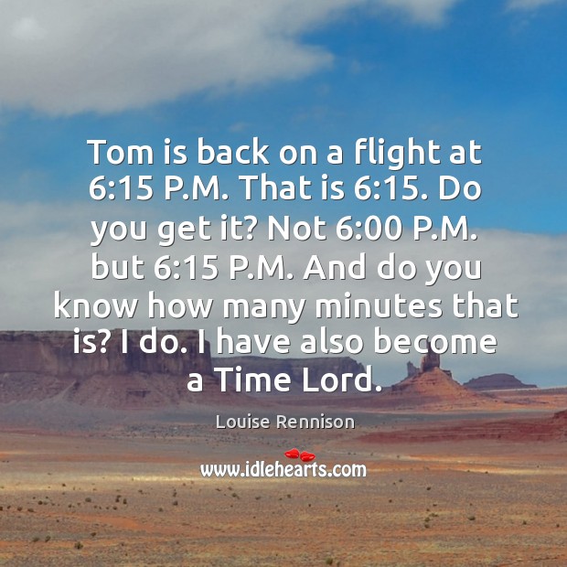 Tom is back on a flight at 6:15 P.M. That is 6:15. Do Louise Rennison Picture Quote