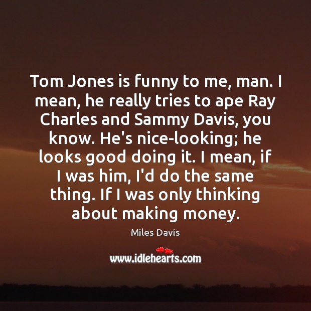 Tom Jones is funny to me, man. I mean, he really tries Miles Davis Picture Quote