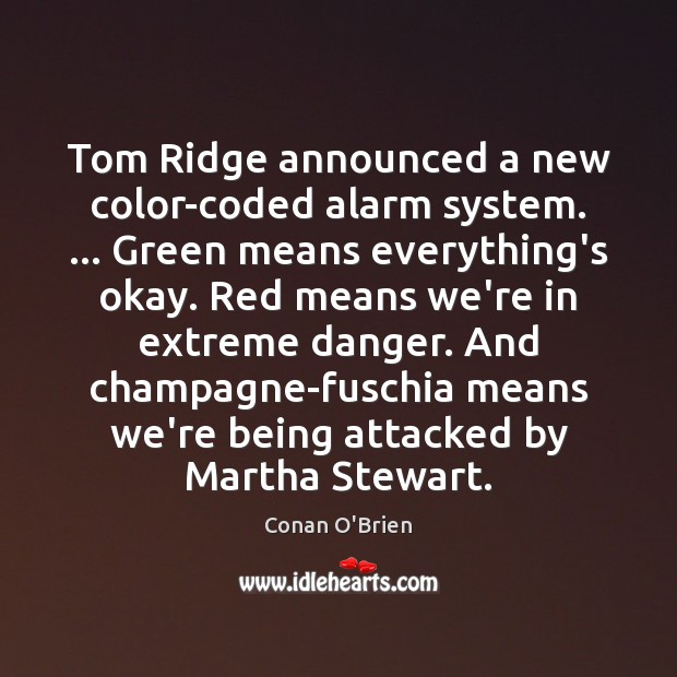 Tom Ridge announced a new color-coded alarm system. … Green means everything’s okay. Conan O’Brien Picture Quote