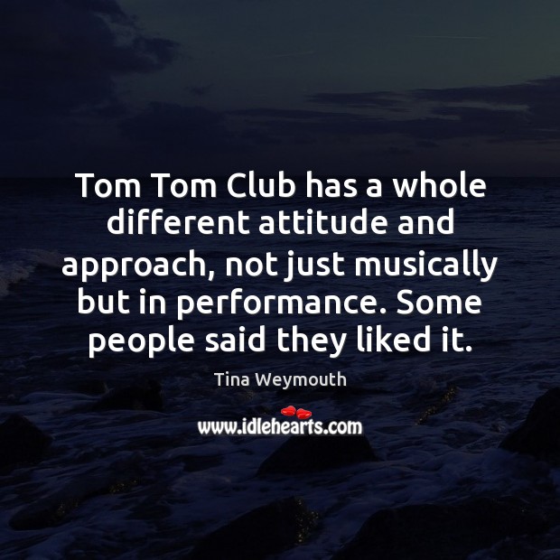Tom Tom Club has a whole different attitude and approach, not just Tina Weymouth Picture Quote