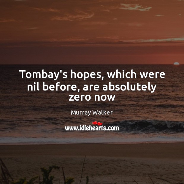 Tombay’s hopes, which were nil before, are absolutely zero now 
