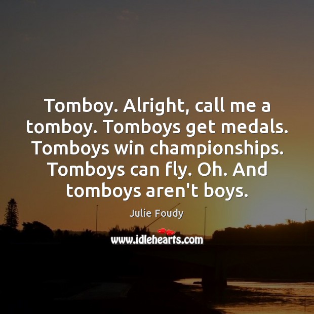 Tomboy. Alright, call me a tomboy. Tomboys get medals. Tomboys win championships. Image