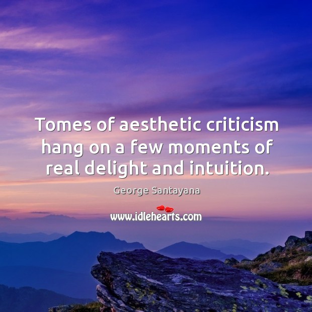 Tomes of aesthetic criticism hang on a few moments of real delight and intuition. George Santayana Picture Quote