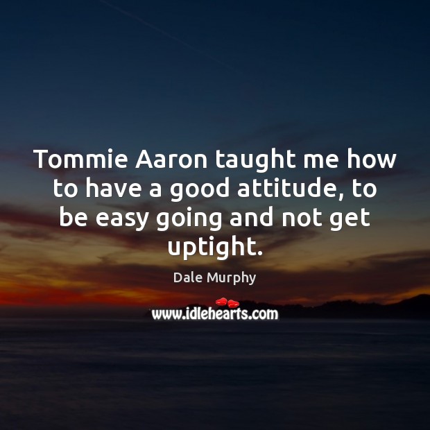 Tommie Aaron taught me how to have a good attitude, to be easy going and not get uptight. Dale Murphy Picture Quote