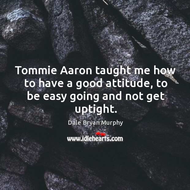 Tommie aaron taught me how to have a good attitude, to be easy going and not get uptight. Dale Bryan Murphy Picture Quote