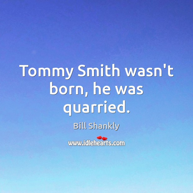 Tommy Smith wasn’t born, he was quarried. Bill Shankly Picture Quote