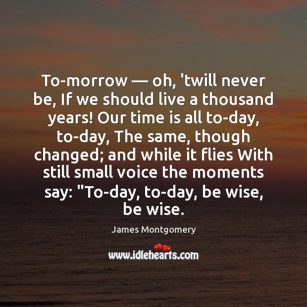 To-morrow — oh, ’twill never be, If we should live a thousand years! James Montgomery Picture Quote