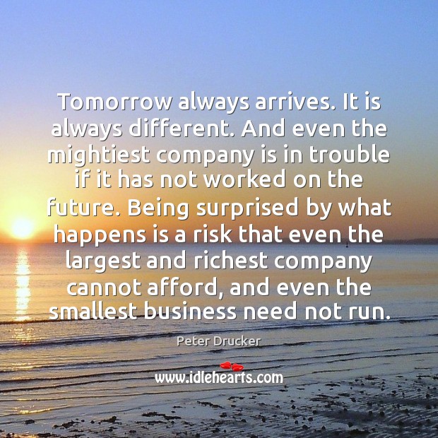 Tomorrow always arrives. It is always different. And even the mightiest company Peter Drucker Picture Quote