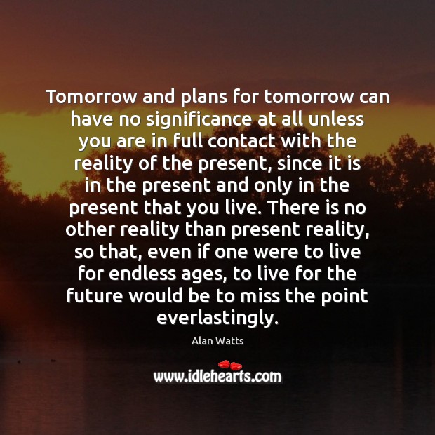 Tomorrow and plans for tomorrow can have no significance at all unless Alan Watts Picture Quote
