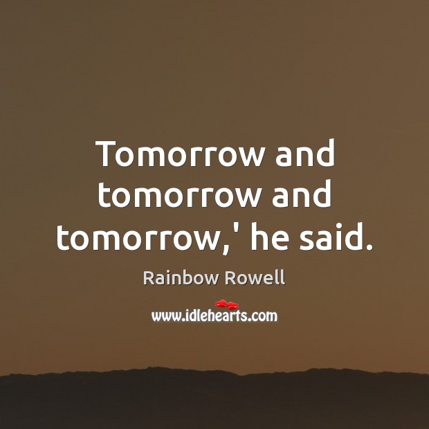 Tomorrow and tomorrow and tomorrow,’ he said. Rainbow Rowell Picture Quote