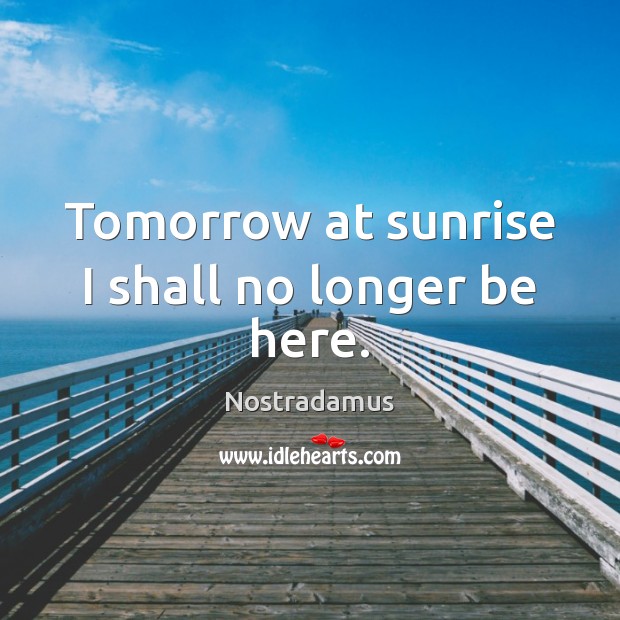 Tomorrow at sunrise I shall no longer be here. Nostradamus Picture Quote