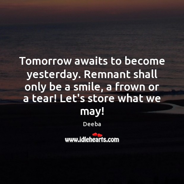 Tomorrow awaits to become yesterday. Remnant shall only be a smile, a Deeba Picture Quote